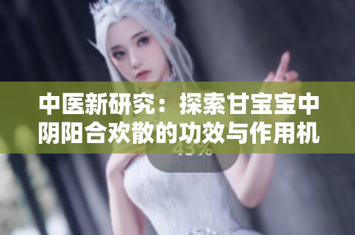 中醫(yī)新研究：探索甘寶寶中陰陽合歡散的功效與作用機(jī)制