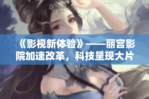 《影視新體驗(yàn)》——麗宮影院加速改革，科技呈現(xiàn)大片魅力