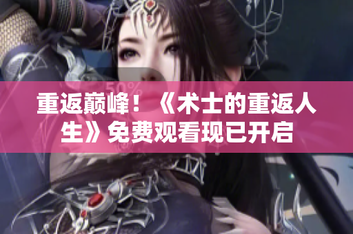 重返巔峰！《術(shù)士的重返人生》免費觀看現(xiàn)已開啟