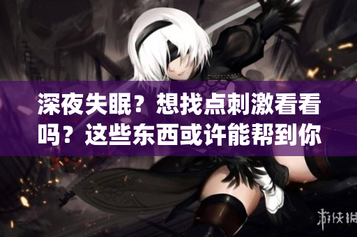 深夜失眠？想找點刺激看看嗎？這些東西或許能幫到你！(1)