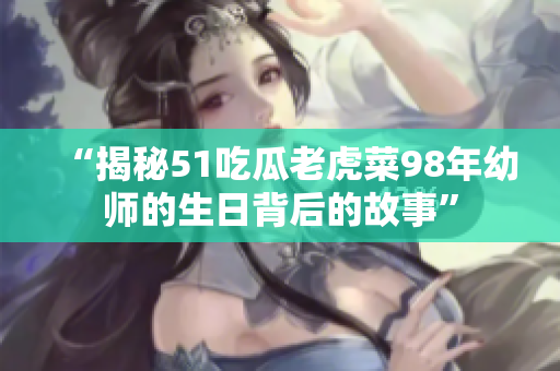 “揭秘51吃瓜老虎菜98年幼師的生日背后的故事”