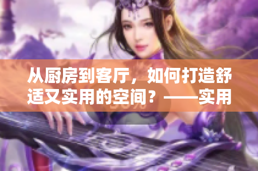 從廚房到客廳，如何打造舒適又實(shí)用的空間？——實(shí)用指南