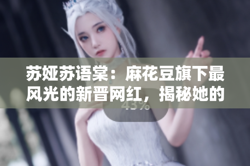 蘇婭蘇語(yǔ)棠：麻花豆旗下最風(fēng)光的新晉網(wǎng)紅，揭秘她的崛起與魅力