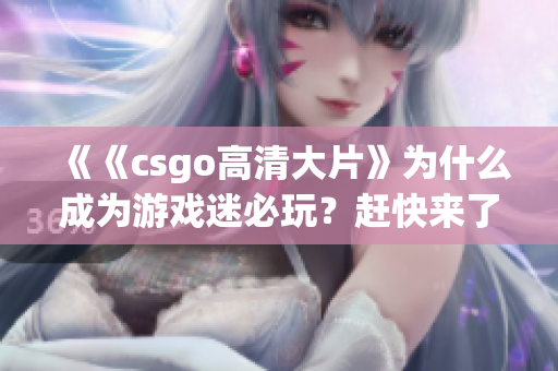 《《csgo高清大片》為什么成為游戲迷必玩？趕快來(lái)了解一下》(1)