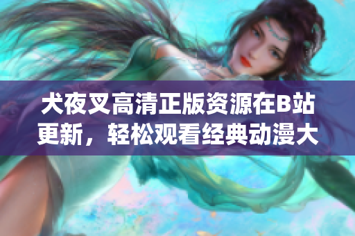 犬夜叉高清正版資源在B站更新，輕松觀看經(jīng)典動(dòng)漫大作(1)