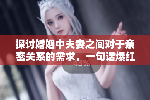 探討婚姻中夫妻之間對(duì)于親密關(guān)系的需求，一句話爆紅：“老公親我的小花園”有何意義？