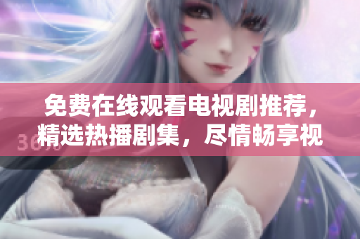 免費在線觀看電視劇推薦，精選熱播劇集，盡情暢享視覺盛宴