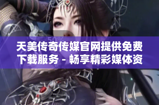 天美傳奇?zhèn)髅焦倬W(wǎng)提供免費(fèi)下載服務(wù) - 暢享精彩媒體資源