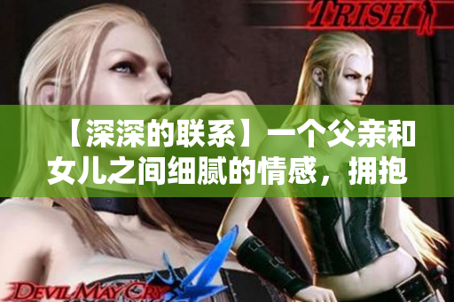 【深深的聯(lián)系】一個父親和女兒之間細膩的情感，擁抱著牽絆與愛的紐帶