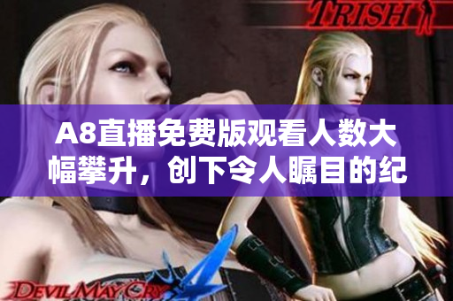 A8直播免費版觀看人數(shù)大幅攀升，創(chuàng)下令人矚目的紀錄