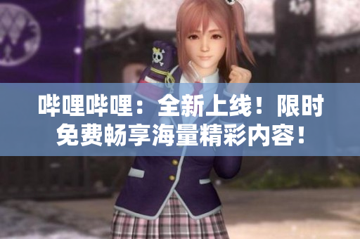 嗶哩嗶哩：全新上線！限時免費暢享海量精彩內(nèi)容！