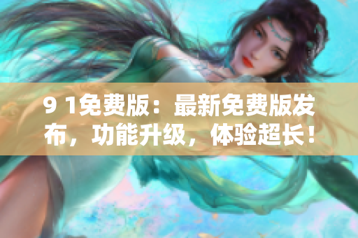 9 1免費(fèi)版：最新免費(fèi)版發(fā)布，功能升級，體驗(yàn)超長！