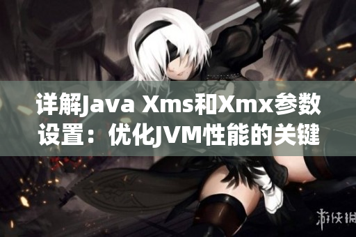 詳解Java Xms和Xmx參數(shù)設置：優(yōu)化JVM性能的關(guān)鍵