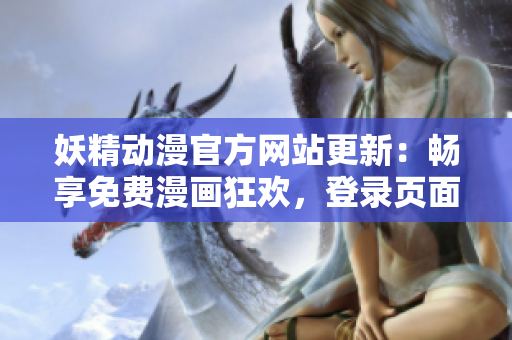 妖精動漫官方網(wǎng)站更新：暢享免費漫畫狂歡，登錄頁面全新升級！