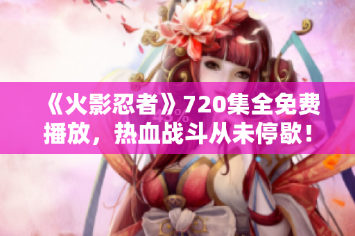 《火影忍者》720集全免費(fèi)播放，熱血戰(zhàn)斗從未停歇！