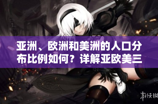 亞洲、歐洲和美洲的人口分布比例如何？詳解亞歐美三大洲的人口構(gòu)成
