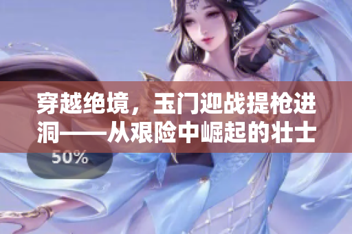 穿越絕境，玉門迎戰(zhàn)提槍進(jìn)洞——從艱險中崛起的壯士們