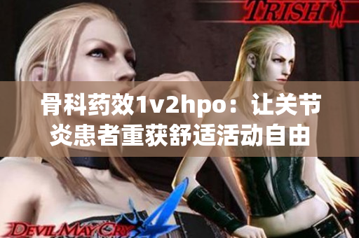 骨科藥效1v2hpo：讓關(guān)節(jié)炎患者重獲舒適活動自由