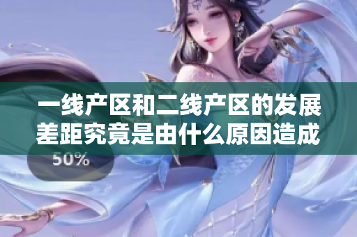 一線產(chǎn)區(qū)和二線產(chǎn)區(qū)的發(fā)展差距究竟是由什么原因造成的？