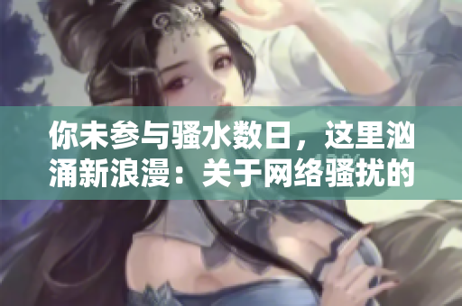 你未參與騷水?dāng)?shù)日，這里洶涌新浪漫：關(guān)于網(wǎng)絡(luò)騷擾的問題再聚焦