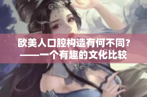 歐美人口腔構(gòu)造有何不同？——一個有趣的文化比較