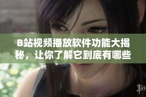 B站視頻播放軟件功能大揭秘，讓你了解它到底有哪些功能