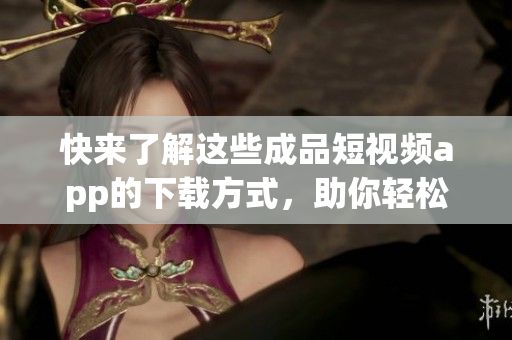 快來了解這些成品短視頻app的下載方式，助你輕松制作炫酷視頻