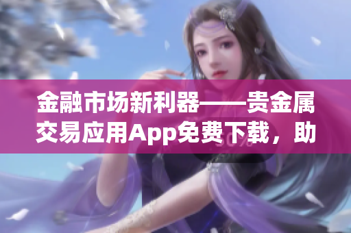 金融市場新利器——貴金屬交易應(yīng)用App免費下載，助您暢通交易之路