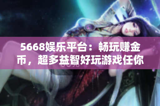 5668娛樂平臺(tái)：暢玩賺金幣，超多益智好玩游戲任你挑選！