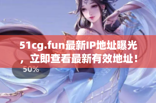 51cg.fun最新IP地址曝光，立即查看最新有效地址！