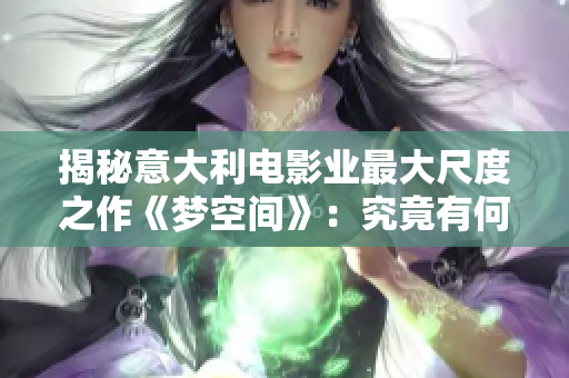 揭秘意大利電影業(yè)最大尺度之作《夢空間》：究竟有何過人之處？