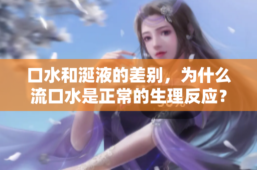 口水和涎液的差別，為什么流口水是正常的生理反應(yīng)？
