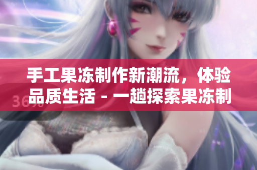 手工果凍制作新潮流，體驗(yàn)品質(zhì)生活 - 一趟探索果凍制作背后的藝術(shù)
