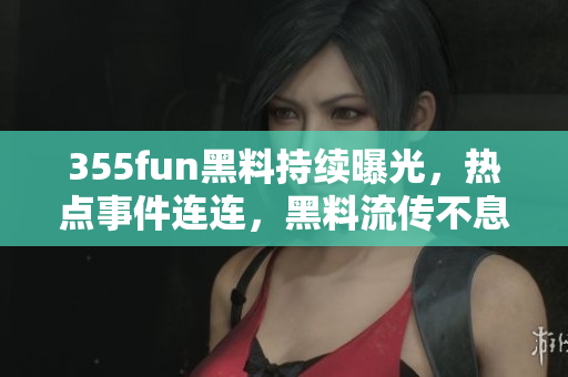 355fun黑料持續(xù)曝光，熱點事件連連，黑料流傳不息，熱度不減
