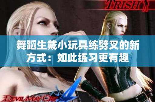 舞蹈生戴小玩具練劈叉的新方式：如此練習更有趣
