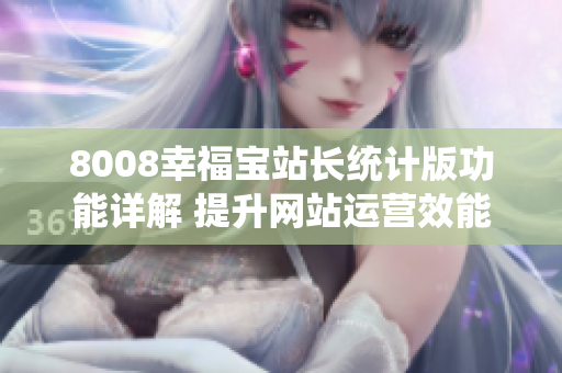 8008幸福寶站長統(tǒng)計版功能詳解 提升網(wǎng)站運營效能的利器