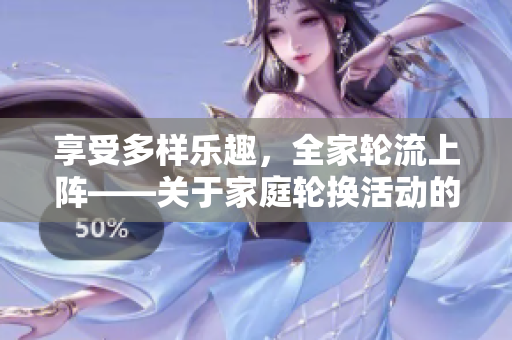 享受多樣樂趣，全家輪流上陣——關(guān)于家庭輪換活動(dòng)的一些想法