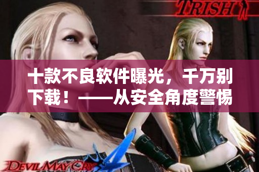 十款不良軟件曝光，千萬別下載！——從安全角度警惕黃色軟件的危害