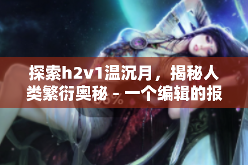 探索h2v1溫沉月，揭秘人類繁衍奧秘 - 一個(gè)編輯的報(bào)告