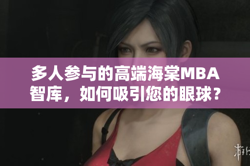 多人參與的高端海棠MBA智庫，如何吸引您的眼球？