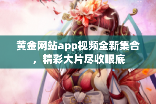 黃金網(wǎng)站app視頻全新集合，精彩大片盡收眼底