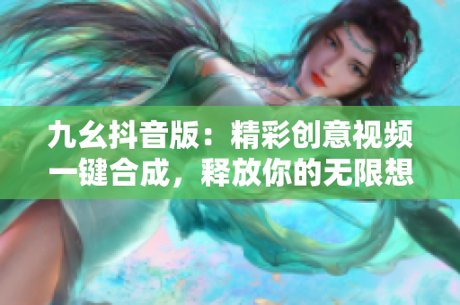 九幺抖音版：精彩創(chuàng)意視頻一鍵合成，釋放你的無限想象力！
