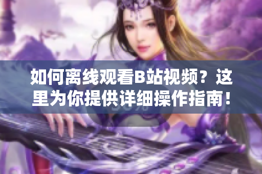 如何離線觀看B站視頻？這里為你提供詳細操作指南！