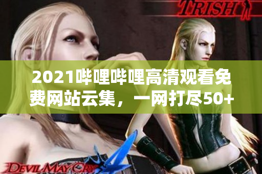 2021嗶哩嗶哩高清觀看免費網(wǎng)站云集，一網(wǎng)打盡50+全新資源！