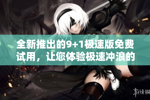 全新推出的9+1極速版免費(fèi)試用，讓您體驗(yàn)極速沖浪的全新選擇！