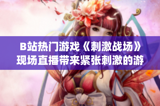 B站熱門游戲《刺激戰(zhàn)場》現(xiàn)場直播帶來緊張刺激的游戲體驗(yàn)(1)