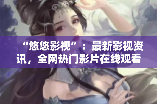 “悠悠影視”：最新影視資訊，全網(wǎng)熱門影片在線觀看！