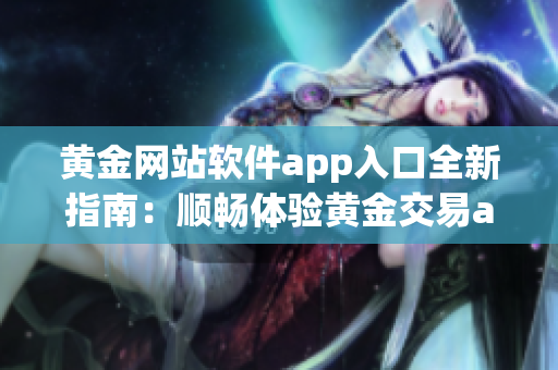 黃金網(wǎng)站軟件app入口全新指南：順暢體驗黃金交易app的流程與方法(1)
