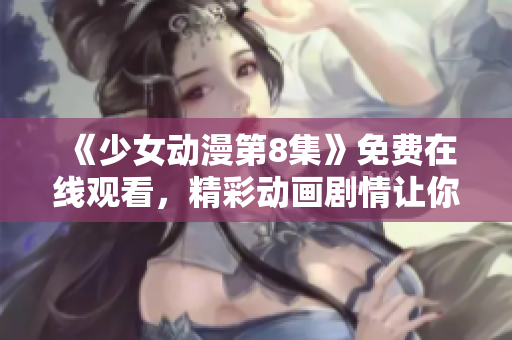 《少女動漫第8集》免費(fèi)在線觀看，精彩動畫劇情讓你欲罷不能