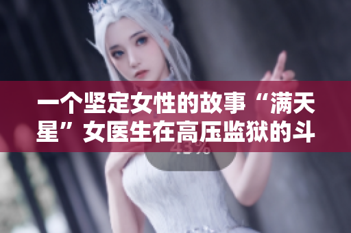 一個堅定女性的故事“滿天星”女醫(yī)生在高壓監(jiān)獄的斗爭